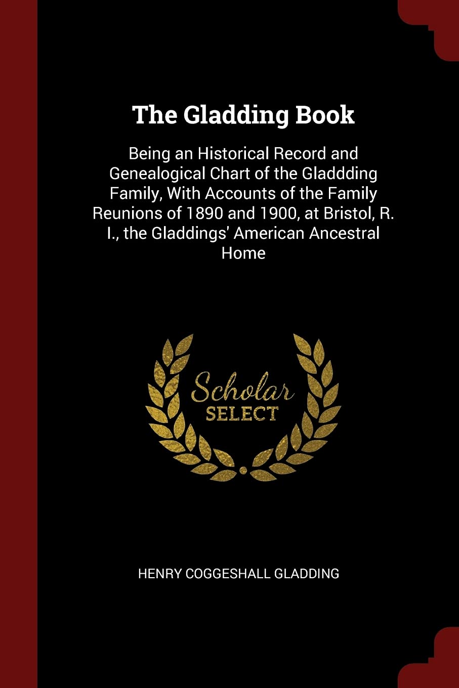 The Gladding Book: Being an Historical Record and Genealogical Chart of the Gladdding Family, with Accounts of the Family Reunions of 1890 and 1900, ... R. I., the Gladdings' American Ancestral Home Leisure, Home & Garden