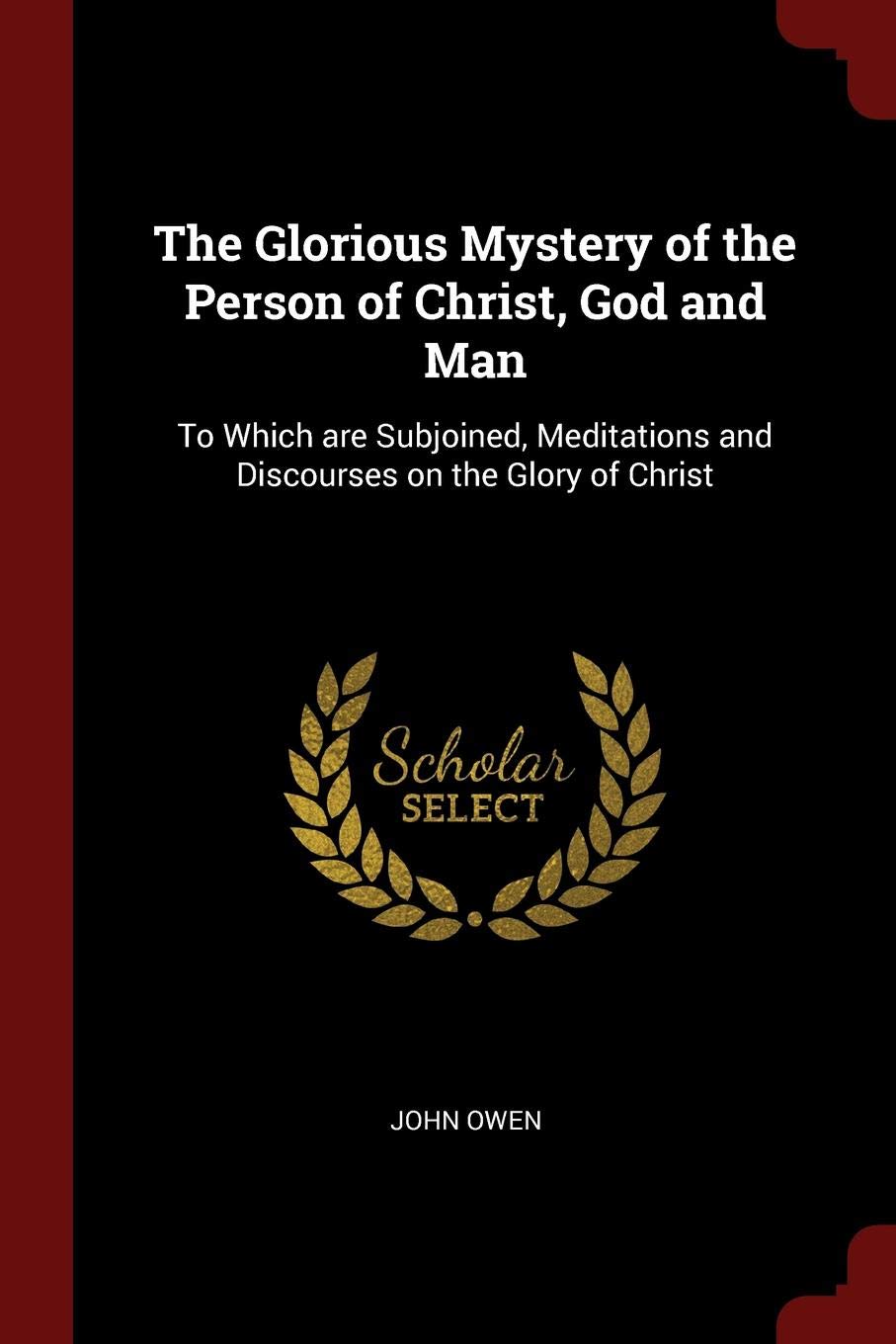 The Glorious Mystery of the Person of Christ, God and Man: To Which Are Subjoined, Meditations and Discourses on the Glory of Christ Politics & History