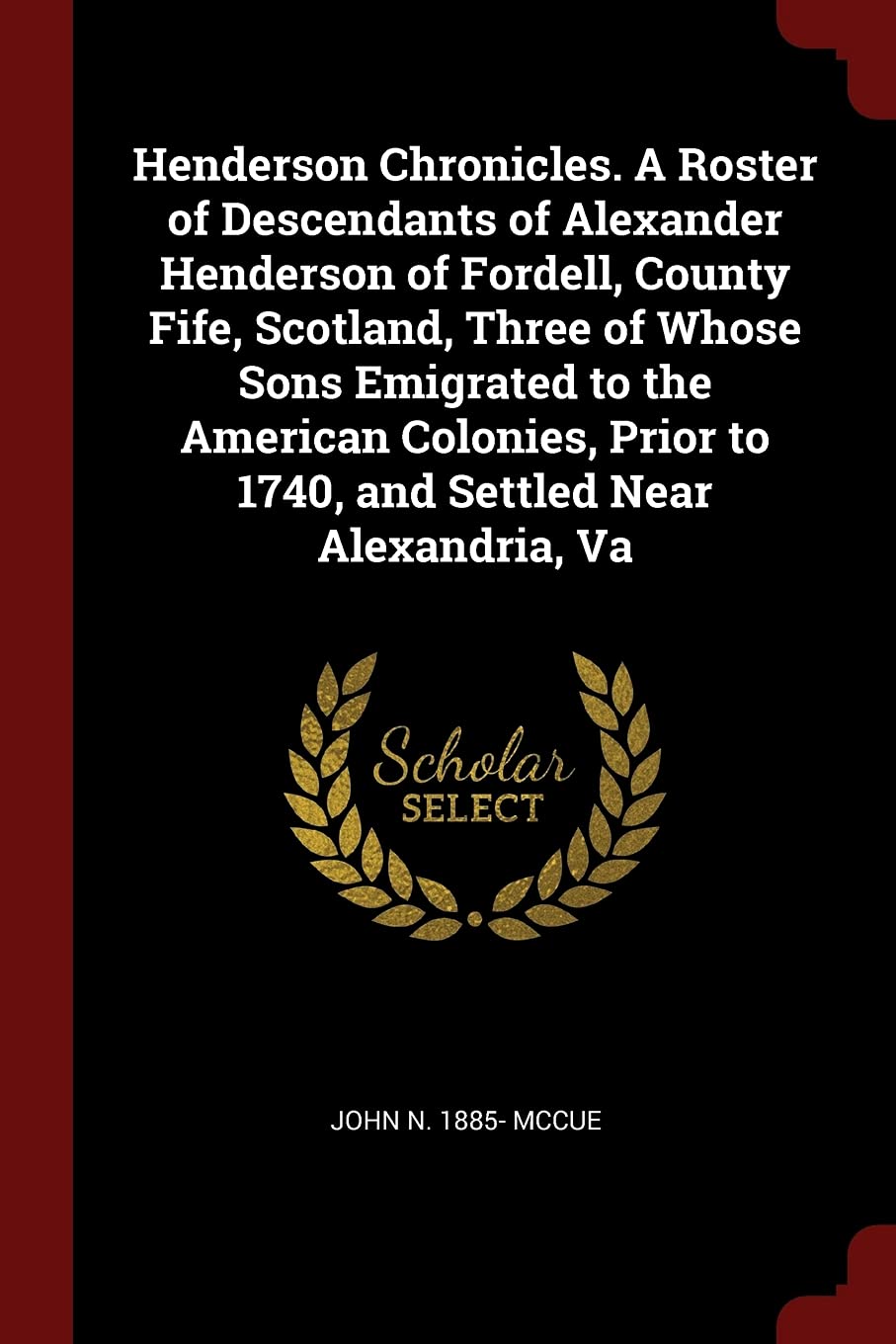 Henderson Chronicles. a Roster of Descendants of Alexander Henderson of Fordell, County Fife, Scotland, Three of Whose Sons Emigrated to the American ... to 1740, and Settled Near Alexandria, Va Politics & History