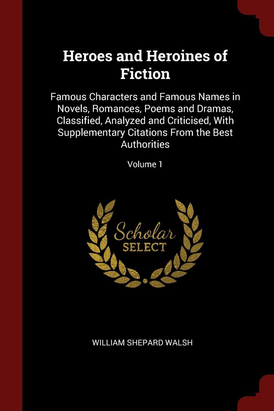 Heroes and Heroines of Fiction: Famous Characters and Famous Names in Novels, Romances, Poems and Dramas, Classified, Analyzed and Criticised, with ... Citations from the Best Authorities; Volume 1 Contemporary literature Books