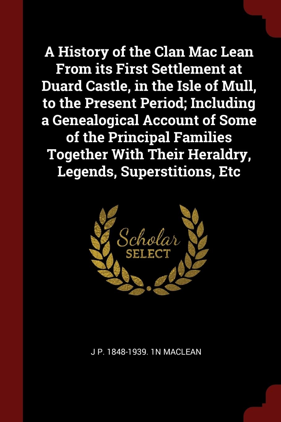 A History of the Clan Mac Lean From its First Settlement at Duard Castle, in the Isle of Mull, to the Present Period; Including a Genealogical Account ... Their Heraldry, Legends, Superstitions, Etc Politics & History