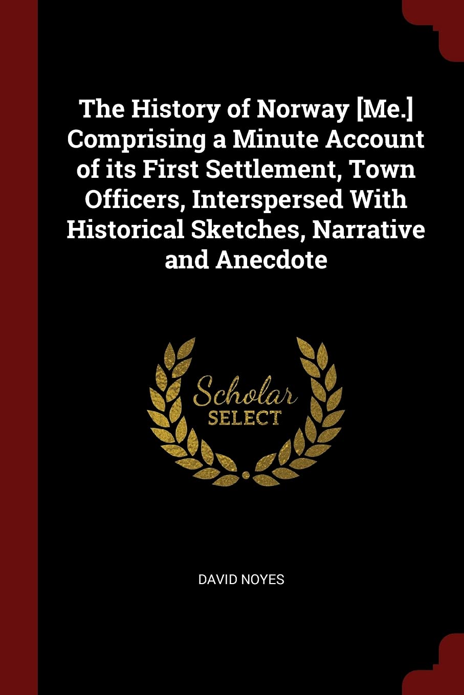 The History of Norway Comprising a Minute Account of Its First Settlement, Town Officers, Interspersed with Historical Sketches, Narrative and Anecdote Politics & History