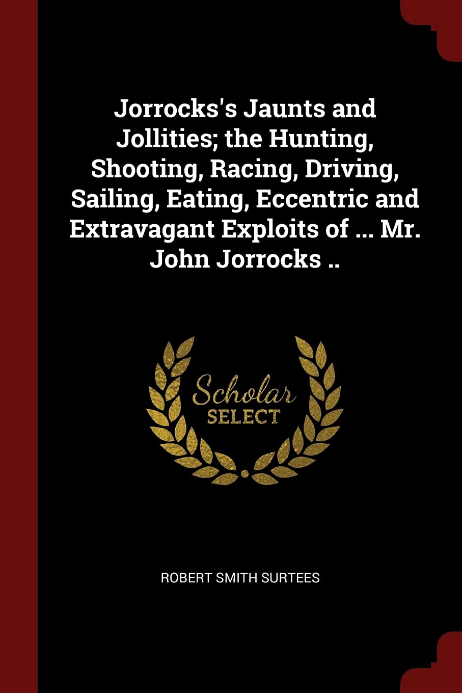 Jorrocks's Jaunts and Jollities; The Hunting, Shooting, Racing, Driving, Sailing, Eating, Eccentric and Extravagant Exploits of ... Mr. John Jorrocks .. Politics & History