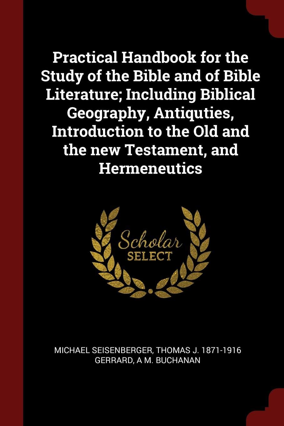Practical Handbook for the Study of the Bible and of Bible Literature; Including Biblical Geography, Antiquties, Introduction to the Old and the New Testament, and Hermeneutics Politics & History