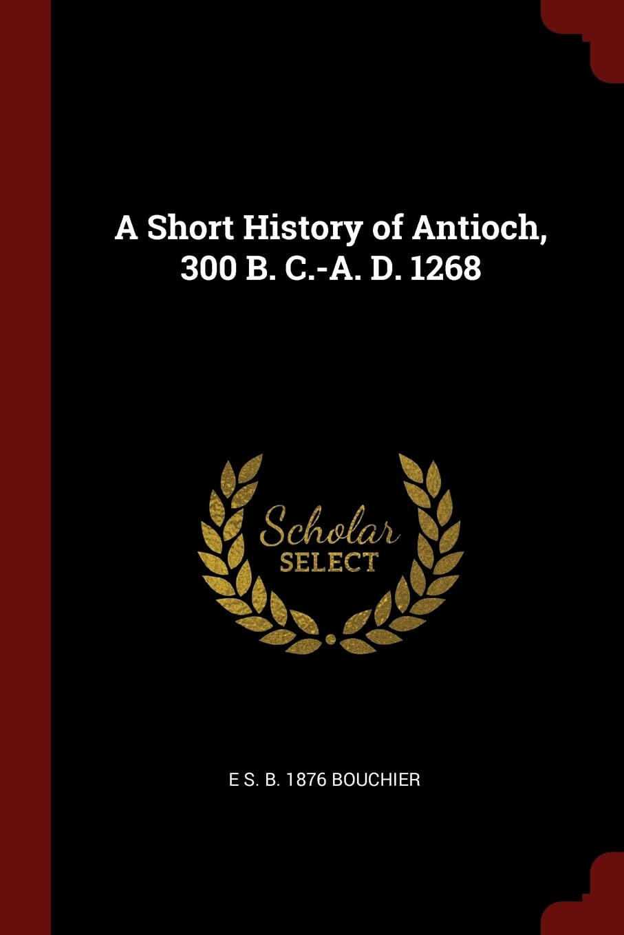 A Short History of Antioch, 300 B. C.-A. D. 1268 Politics & History