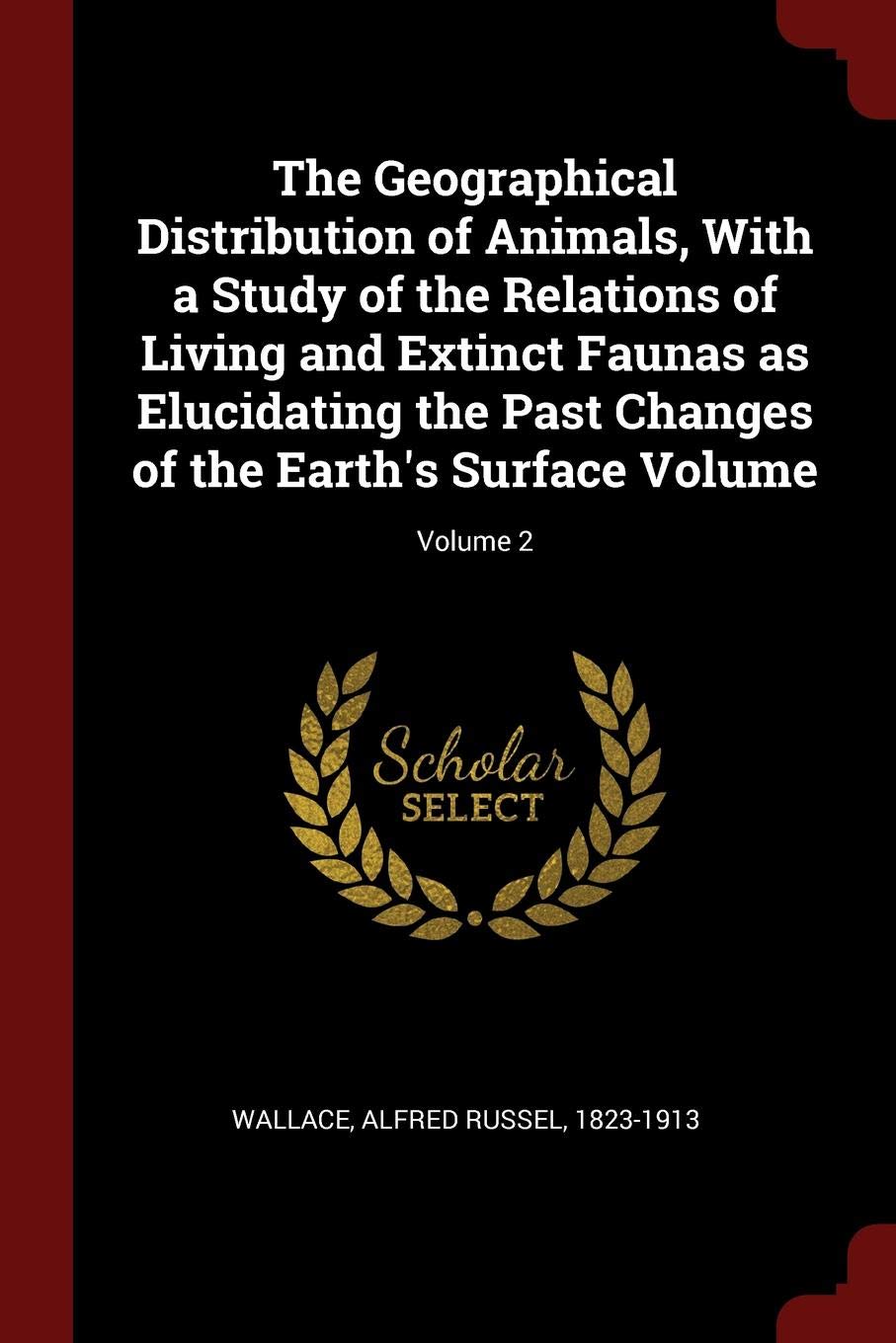 The Geographical Distribution of Animals, with a Study of the Relations of Living and Extinct Faunas as Elucidating the Past Changes of the Earth's Surface Volume; Volume 2 Politics & History