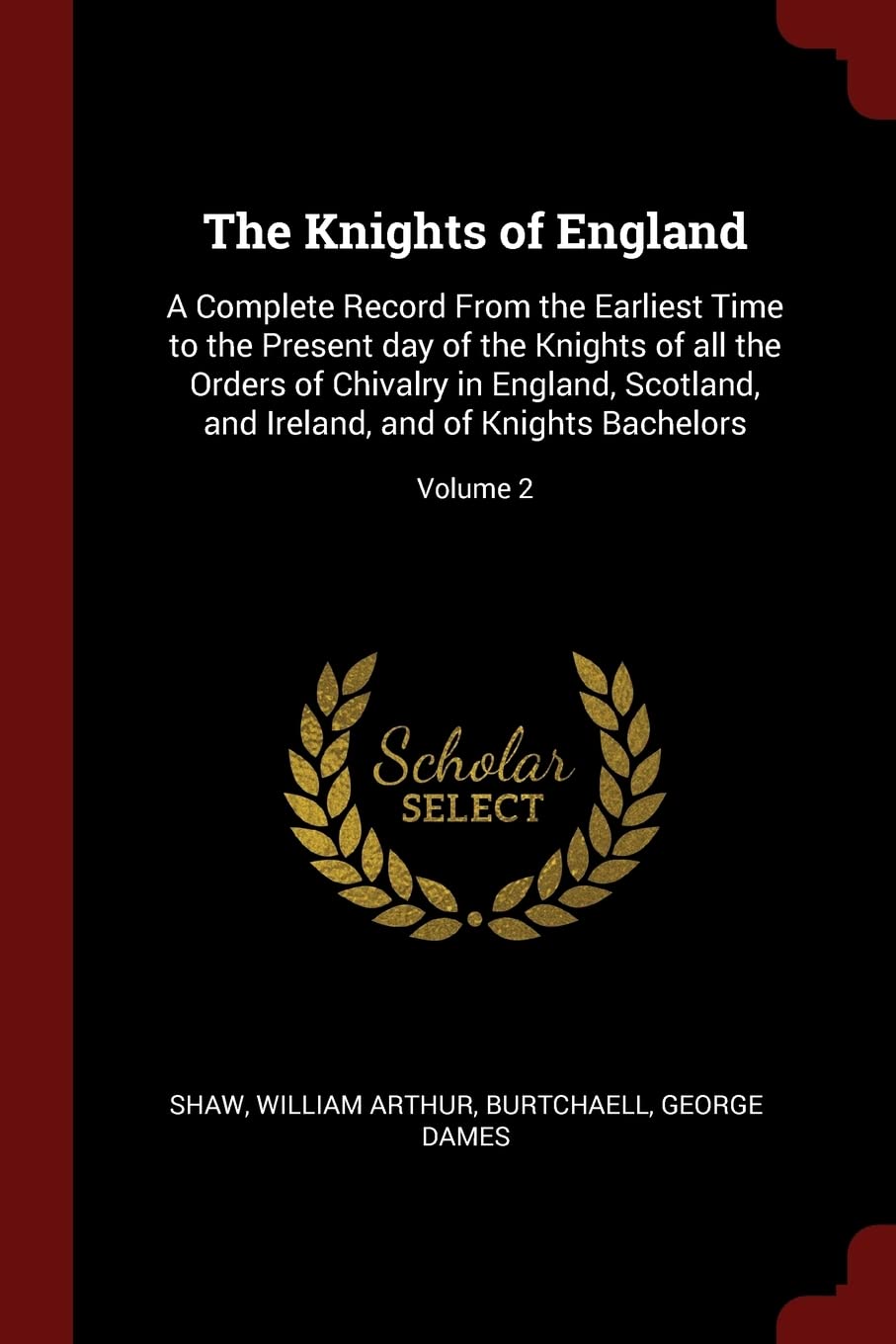 The Knights of England: A Complete Record From the Earliest Time to the Present day of the Knights of all the Orders of Chivalry in England, Scotland, and Ireland, and of Knights Bachelors; Volume 2 Politics & History