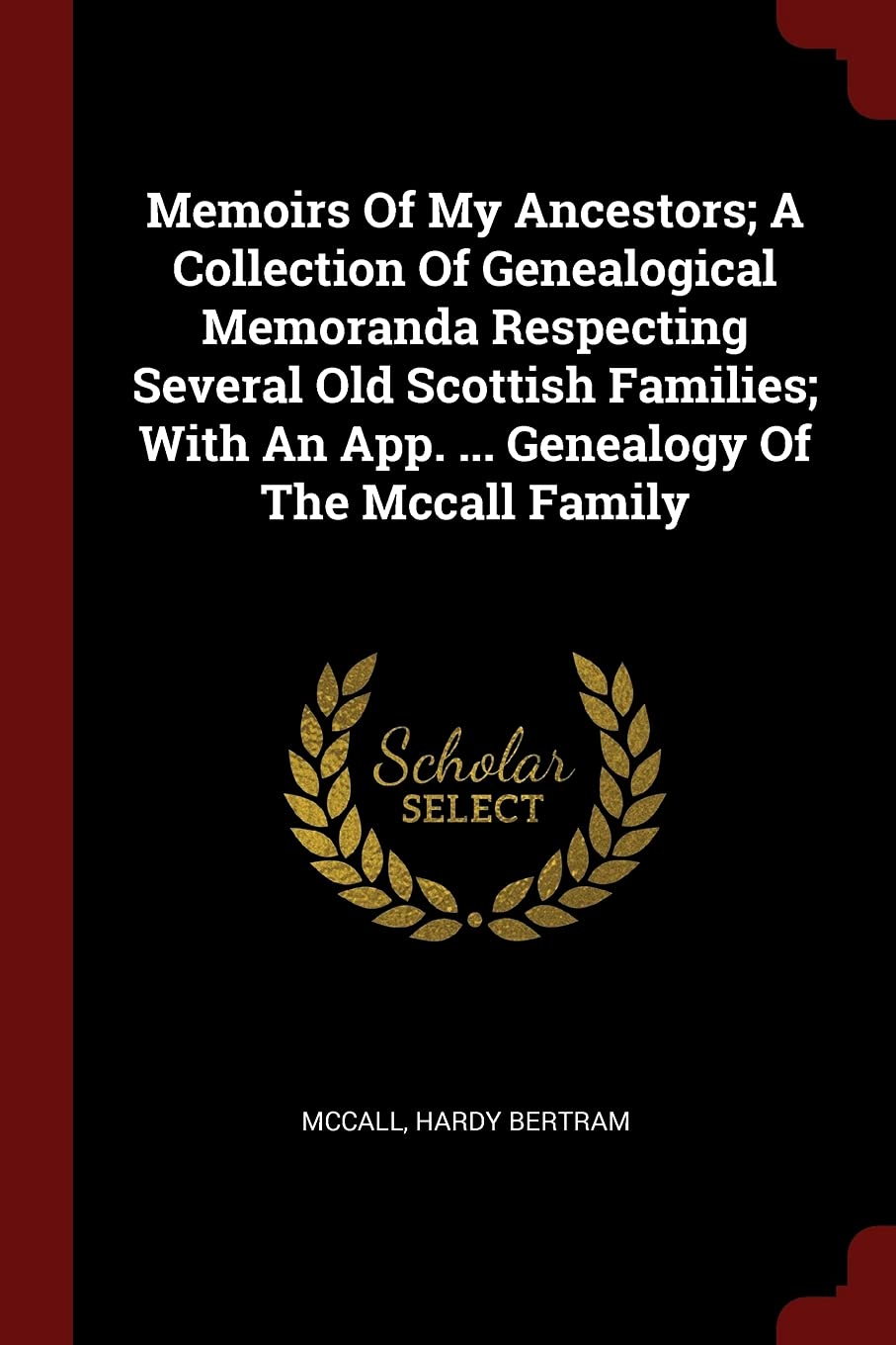 Memoirs of My Ancestors; A Collection of Genealogical Memoranda Respecting Several Old Scottish Families; With an App. ... Genealogy of the McCall Family Politics & History