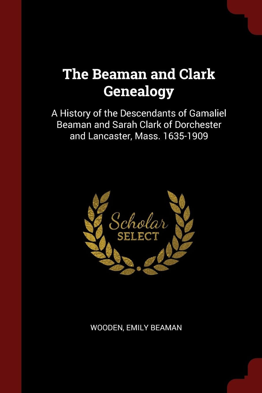 The Beaman and Clark Genealogy: A History of the Descendants of Gamaliel Beaman and Sarah Clark of Dorchester and Lancaster, Mass. 1635-1909 Politics & History