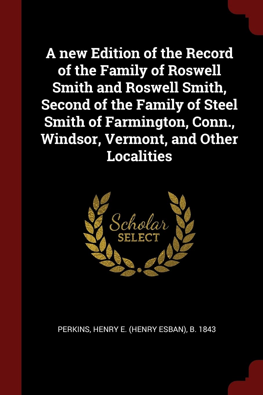 A new Edition of the Record of the Family of Roswell Smith and Roswell Smith, Second of the Family of Steel Smith of Farmington, Conn., Windsor, Vermont, and Other Localities Politics & History