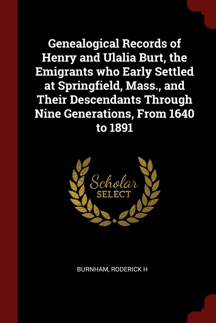Genealogical Records of Henry and Ulalia Burt, the Emigrants Who Early Settled at Springfield, Mass., and Their Descendants Through Nine Generations, from 1640 to 1891 Politics & History