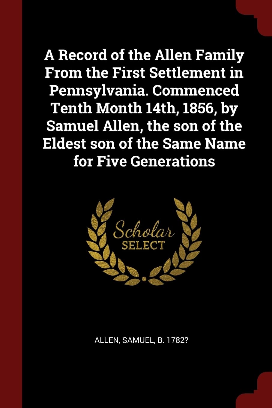A Record of the Allen Family from the First Settlement in Pennsylvania. Commenced Tenth Month 14th, 1856, by Samuel Allen, the Son of the Eldest Son of the Same Name for Five Generations Politics & History