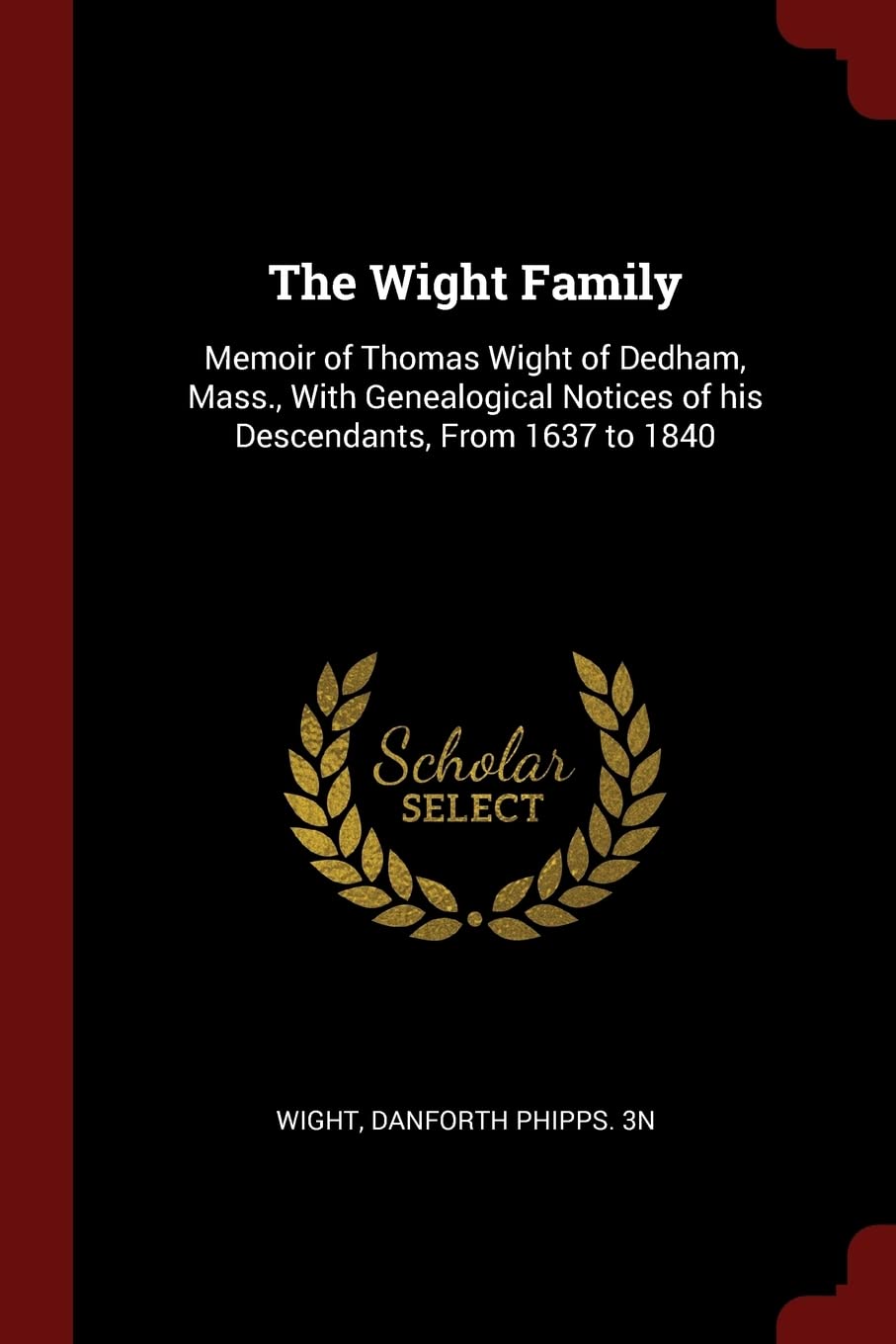The Wight Family: Memoir of Thomas Wight of Dedham, Mass., With Genealogical Notices of his Descendants, From 1637 to 1840 Politics & History