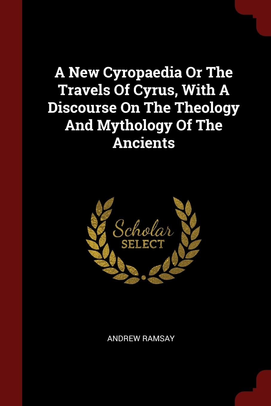 A New Cyropaedia Or The Travels Of Cyrus, With A Discourse On The Theology And Mythology Of The Ancients Books