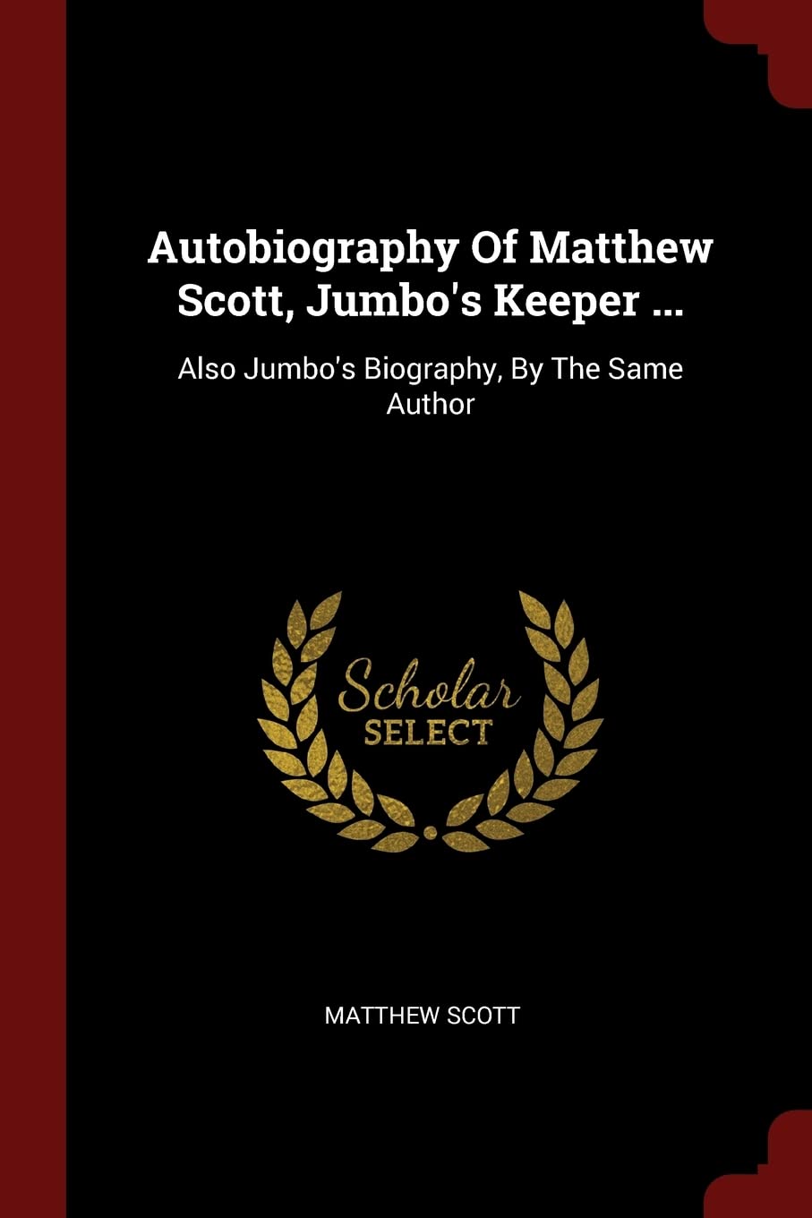 Autobiography Of Matthew Scott, Jumbo's Keeper ...: Also Jumbo's Biography, By The Same Author Politics & History