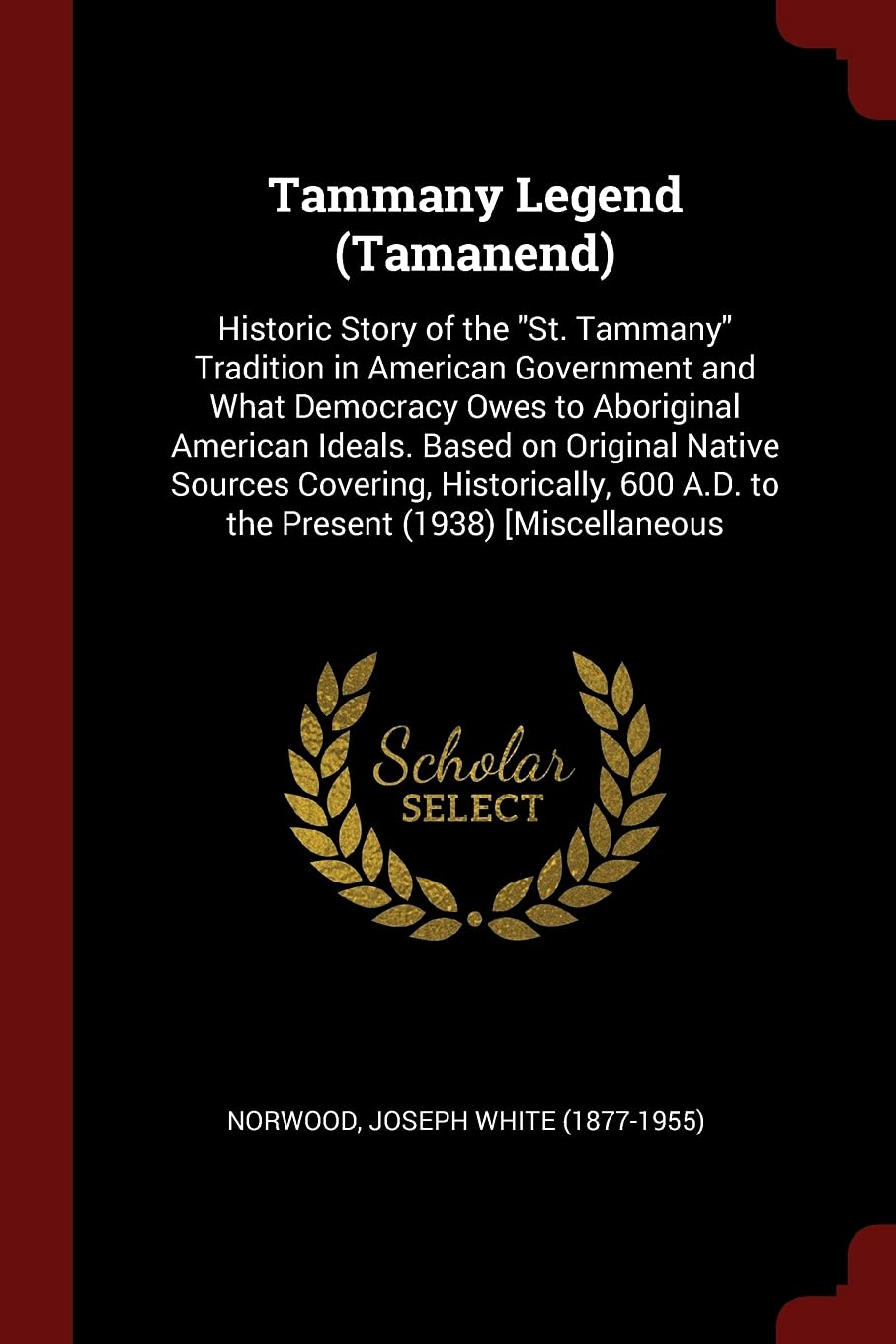 Tammany Legend (Tamanend): Historic Story of the St. Tammany Tradition in American Government and What Democracy Owes to Aboriginal American Ideals. ... 600 A.D. to the Present (1938) [miscellaneous Social Sciences