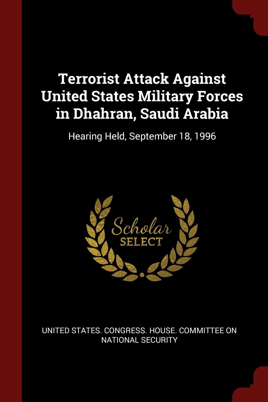 Terrorist Attack Against United States Military Forces in Dhahran, Saudi Arabia: Hearing Held, September 18, 1996 Politics & History
