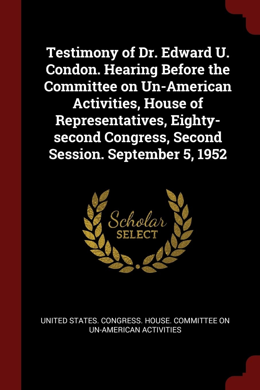Testimony of Dr. Edward U. Condon. Hearing Before the Committee on Un-American Activities, House of Representatives, Eighty-second Congress, Second Session. September 5, 1952 Politics & History