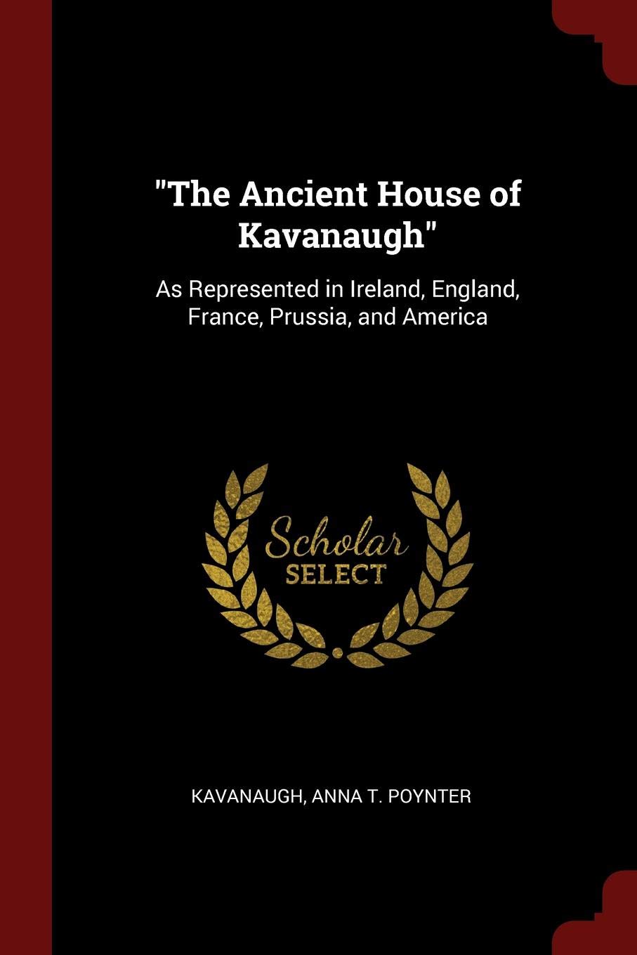 The Ancient House of Kavanaugh: As Represented in Ireland, England, France, Prussia, and America Leisure, Home & Garden