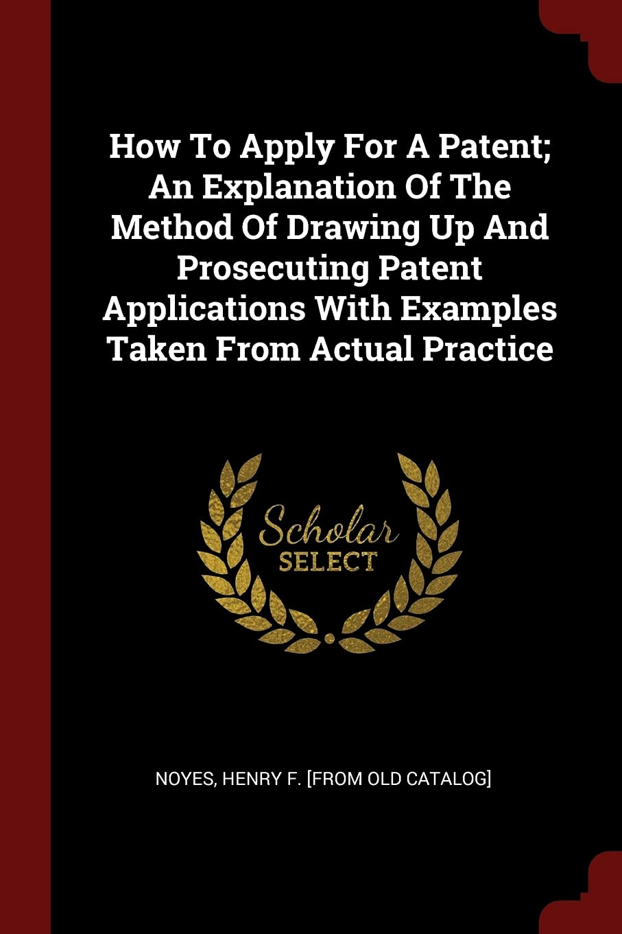 How to Apply for a Patent; An Explanation of the Method of Drawing Up and Prosecuting Patent Applications with Examples Taken from Actual Practice Politics & History