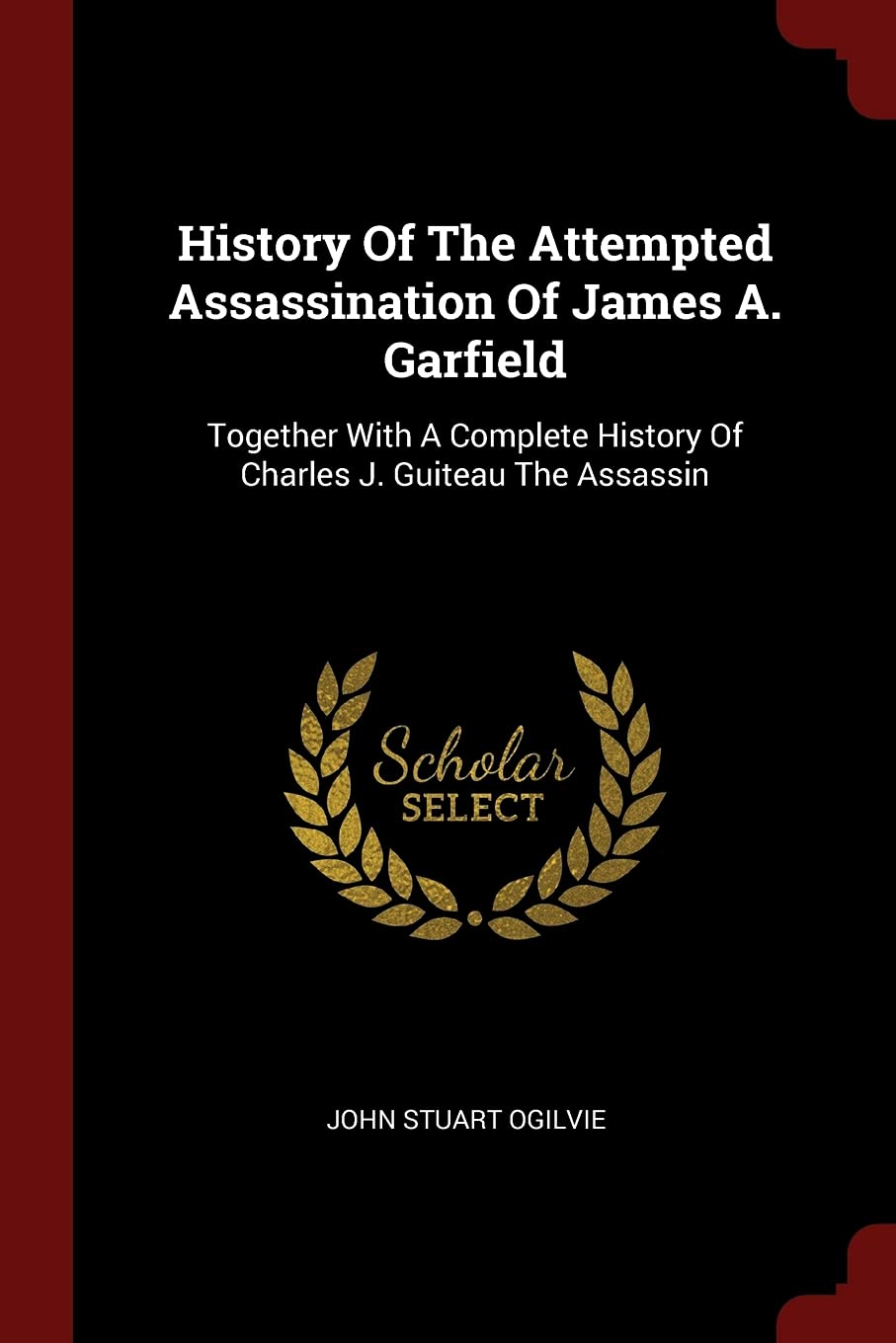 History of the Attempted Assassination of James A. Garfield: Together with a Complete History of Charles J. Guiteau the Assassin Politics & History