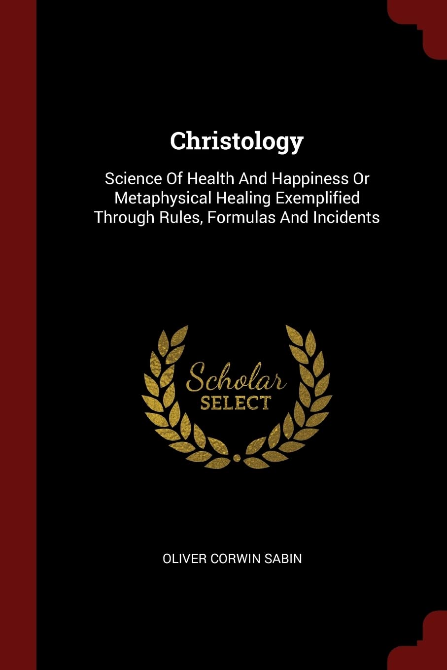 Christology: Science Of Health And Happiness Or Metaphysical Healing Exemplified Through Rules, Formulas And Incidents Politics & History