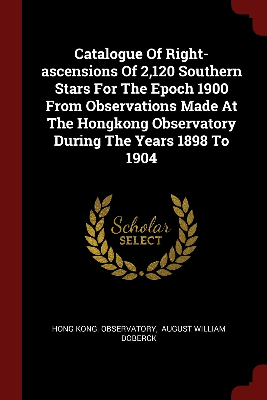 Catalogue Of Right-ascensions Of 2,120 Southern Stars For The Epoch 1900 From Observations Made At The Hongkong Observatory During The Years 1898 To 1904 Politics & History