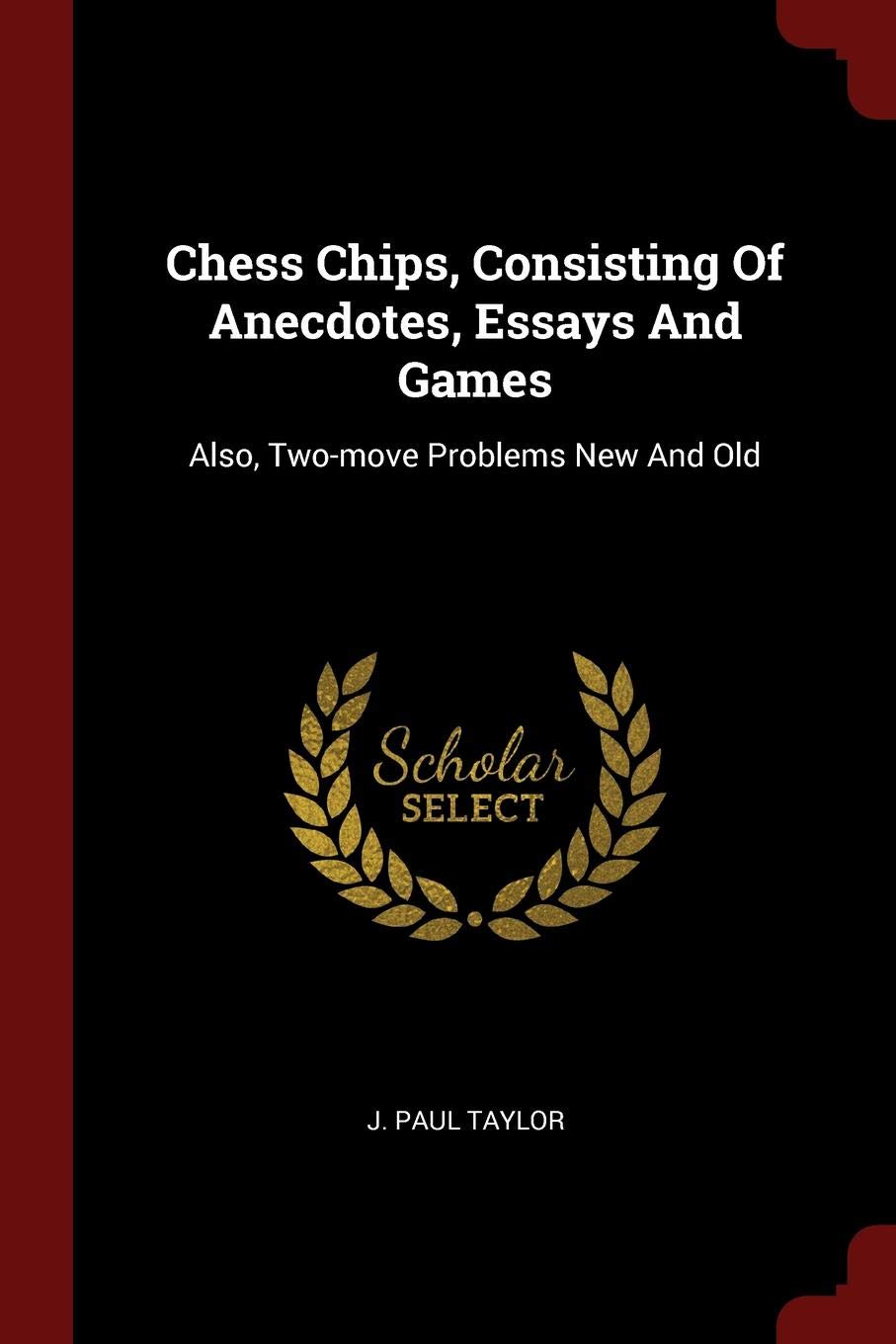 Chess Chips, Consisting of Anecdotes, Essays and Games: Also, Two-Move Problems New and Old Politics & History