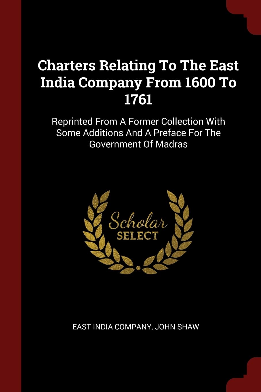 Charters Relating To The East India Company From 1600 To 1761: Reprinted From A Former Collection With Some Additions And A Preface For The Government Of Madras Politics & History