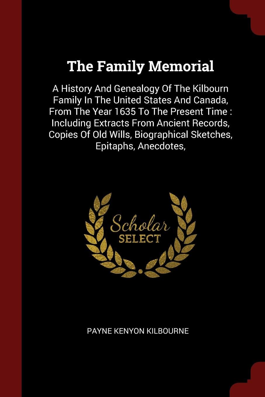 The Family Memorial: A History and Genealogy of the Kilbourn Family in the United States and Canada, from the Year 1635 to the Present Time: Including ... Biographical Sketches, Epitaphs, Anecdotes, Politics & History
