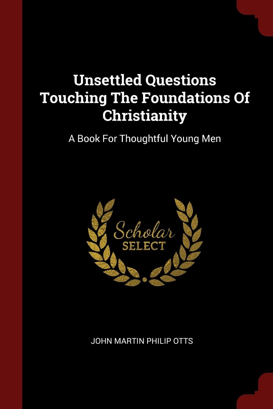 Unsettled Questions Touching The Foundations Of Christianity: A Book For Thoughtful Young Men Politics & History
