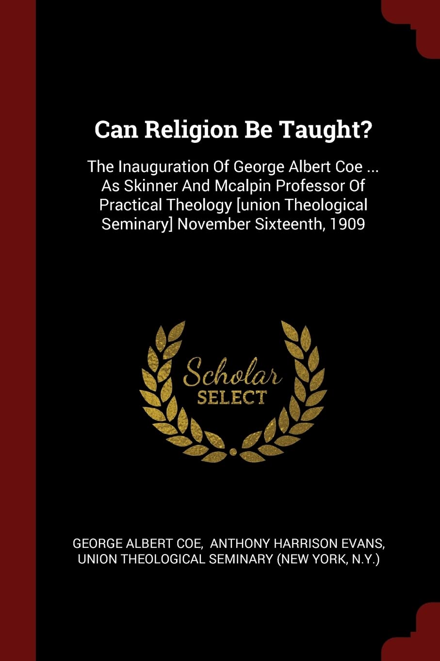 Can Religion Be Taught?: The Inauguration Of George Albert Coe ... As Skinner And Mcalpin Professor Of Practical Theology November Sixteenth, 1909 Politics & History