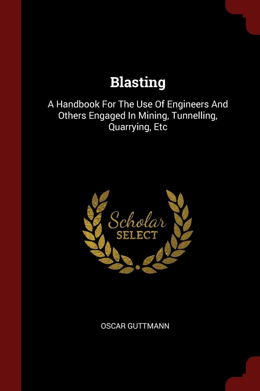 Blasting: A Handbook for the Use of Engineers and Others Engaged in Mining, Tunnelling, Quarrying, Etc Business & Technology