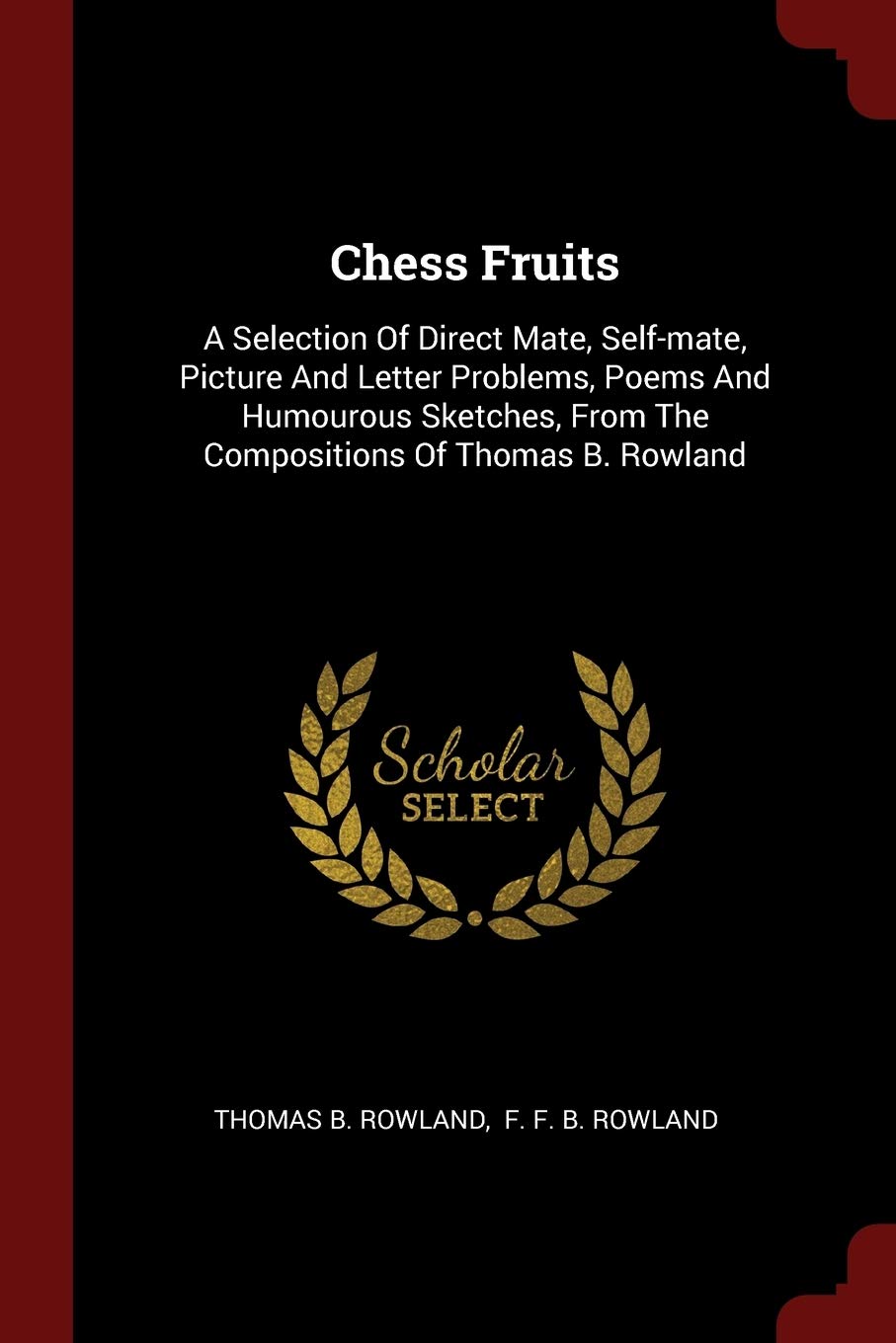 Chess Fruits: A Selection Of Direct Mate, Self-mate, Picture And Letter Problems, Poems And Humourous Sketches, From The Compositions Of Thomas B. Rowland Politics & History