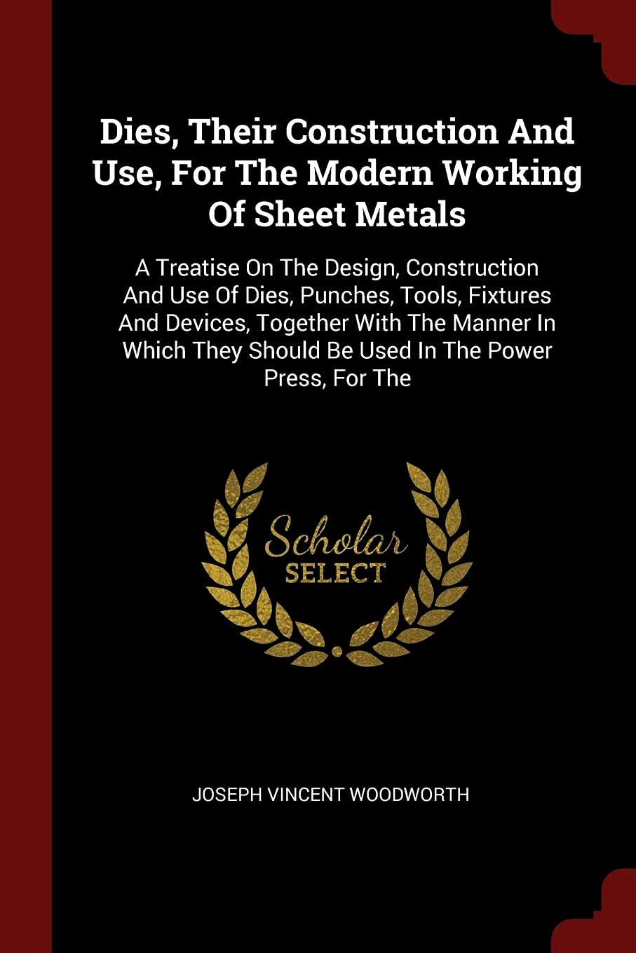 Dies, Their Construction and Use, for the Modern Working of Sheet Metals: A Treatise on the Design, Construction and Use of Dies, Punches, Tools, ... Should Be Used in the Power Press, for the Politics & History