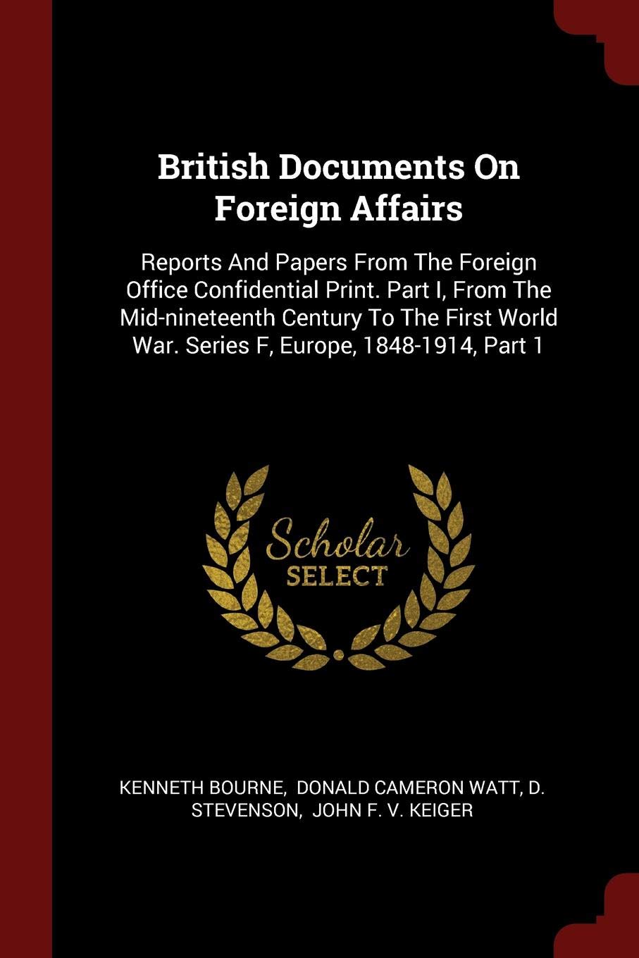 British Documents on Foreign Affairs: Reports and Papers from the Foreign Office Confidential Print. Part I, from the Mid-Nineteenth Century to the First World War. Series F, Europe, 1848-1914, Part 1 Politics & History