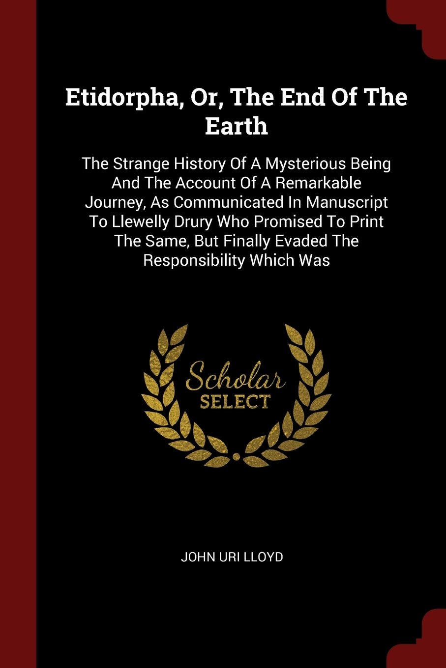 Etidorpha, Or, The End Of The Earth: The Strange History Of A Mysterious Being And The Account Of A Remarkable Journey, As Communicated In Manuscript ... Finally Evaded The Responsibility Which Was Politics & History