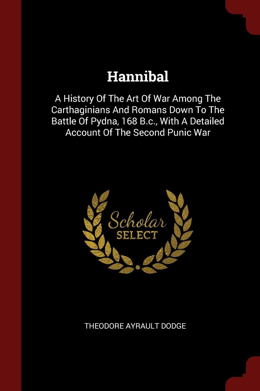Hannibal: A History of the Art of War Among the Carthaginians and Romans Down to the Battle of Pydna, 168 B.C., with a Detailed Account of the Second Punic War Memories