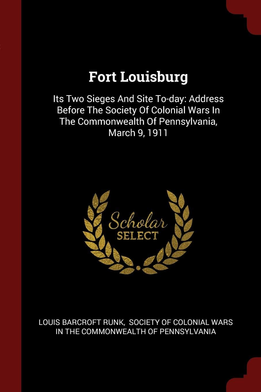 Fort Louisburg: Its Two Sieges and Site To-Day: Address Before the Society of Colonial Wars in the Commonwealth of Pennsylvania, March 9, 1911 Politics & History