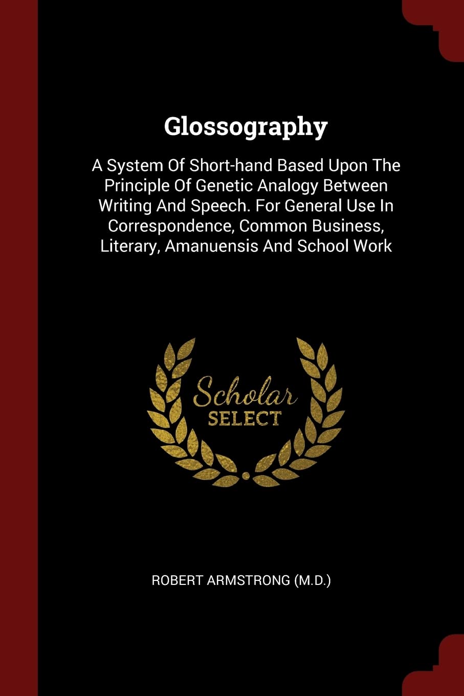 Glossography: A System Of Short-hand Based Upon The Principle Of Genetic Analogy Between Writing And Speech. For General Use In Correspondence, Common Business, Literary, Amanuensis And School Work Politics & History