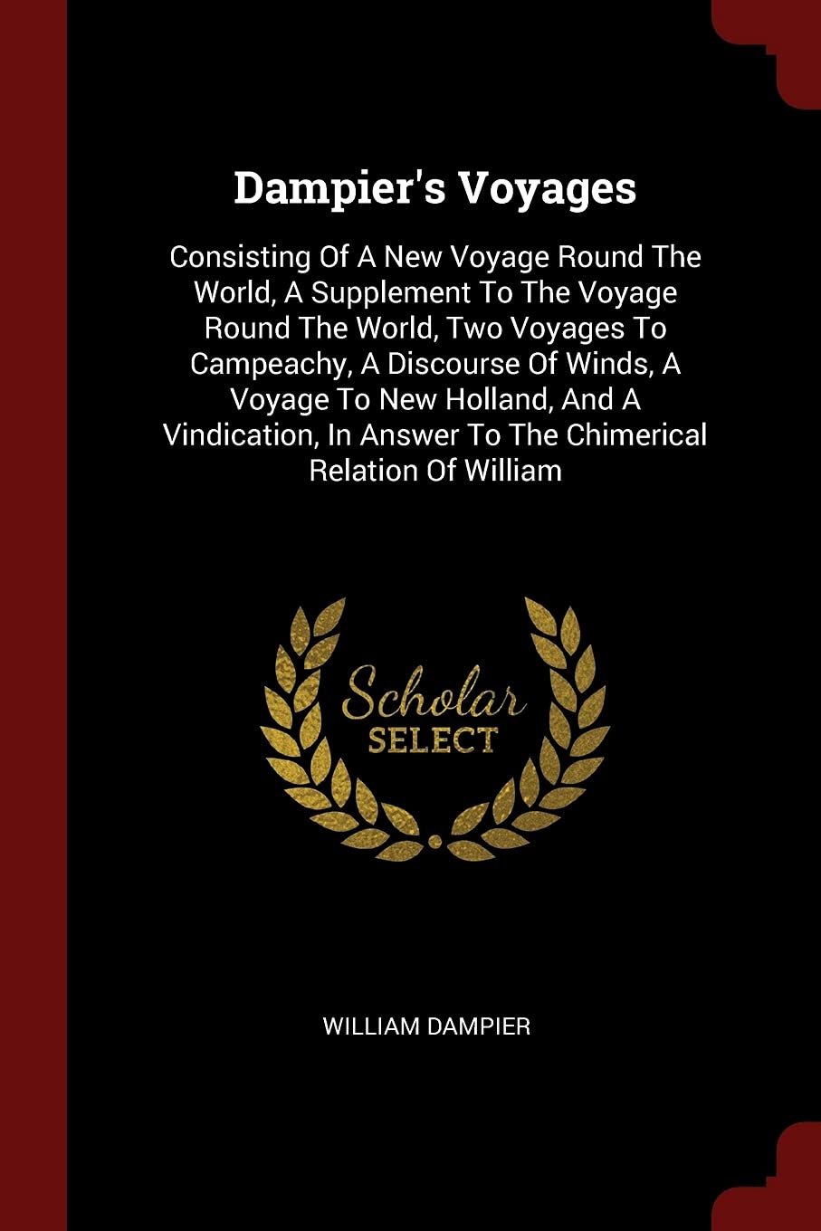 Dampier's Voyages: Consisting Of A New Voyage Round The World, A Supplement To The Voyage Round The World, Two Voyages To Campeachy, A Discourse Of ... Answer To The Chimerical Relation Of William Politics & History
