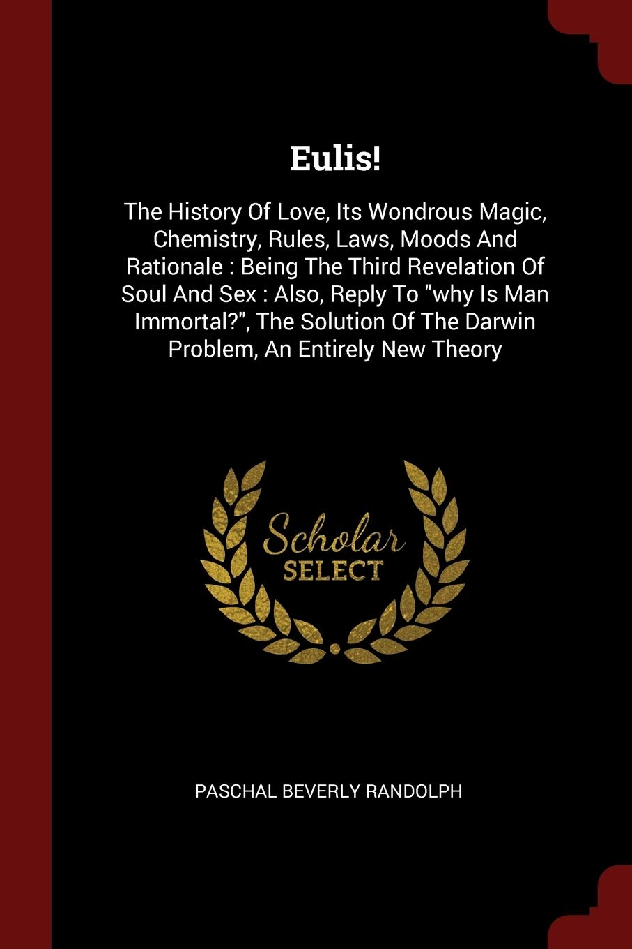 Eulis!: The History Of Love, Its Wondrous Magic, Chemistry, Rules, Laws, Moods And Rationale: Being The Third Revelation Of Soul And Sex: Also, Reply ... Of The Darwin Problem, An Entirely New Theory Politics & History