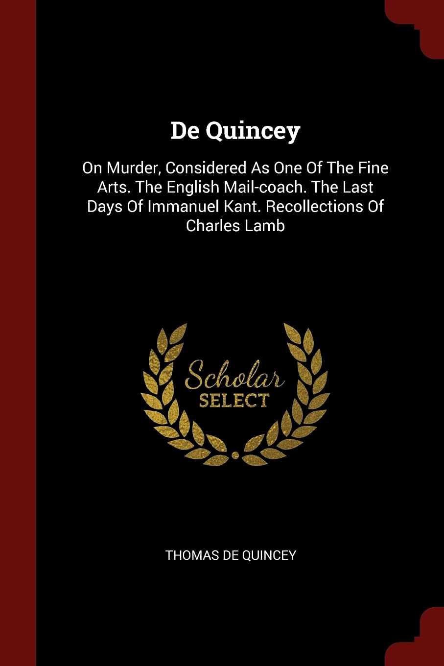 De Quincey: On Murder, Considered As One Of The Fine Arts. The English Mail-coach. The Last Days Of Immanuel Kant. Recollections Of Charles Lamb Politics & History