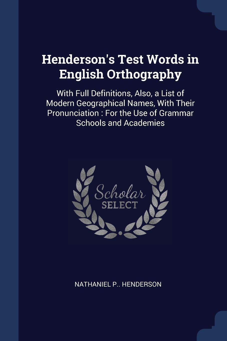 Henderson's Test Words in English Orthography: With Full Definitions, Also, a List of Modern Geographical Names, With Their Pronunciation: For the Use of Grammar Schools and Academies Children's books