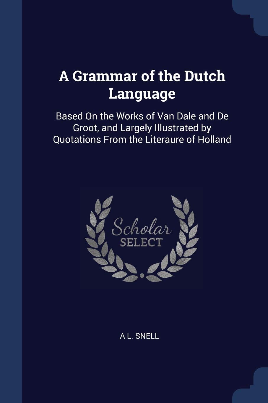 A Grammar of the Dutch Language: Based On the Works of Van Dale and De Groot, and Largely Illustrated by Quotations From the Literaure of Holland book