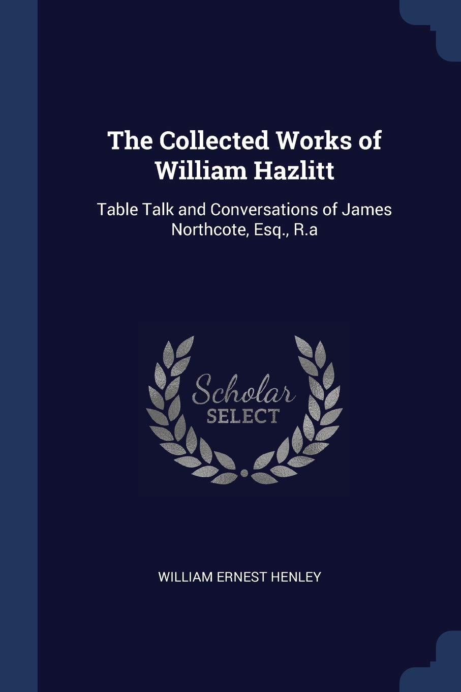 The Collected Works of William Hazlitt: Table Talk and Conversations of James Northcote, Esq., R.a Drama