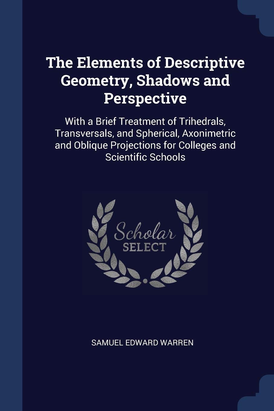 The Elements of Descriptive Geometry, Shadows and Perspective: With a Brief Treatment of Trihedrals, Transversals, and Spherical, Axonimetric and ... for Colleges and Scientific Schools Mathematics