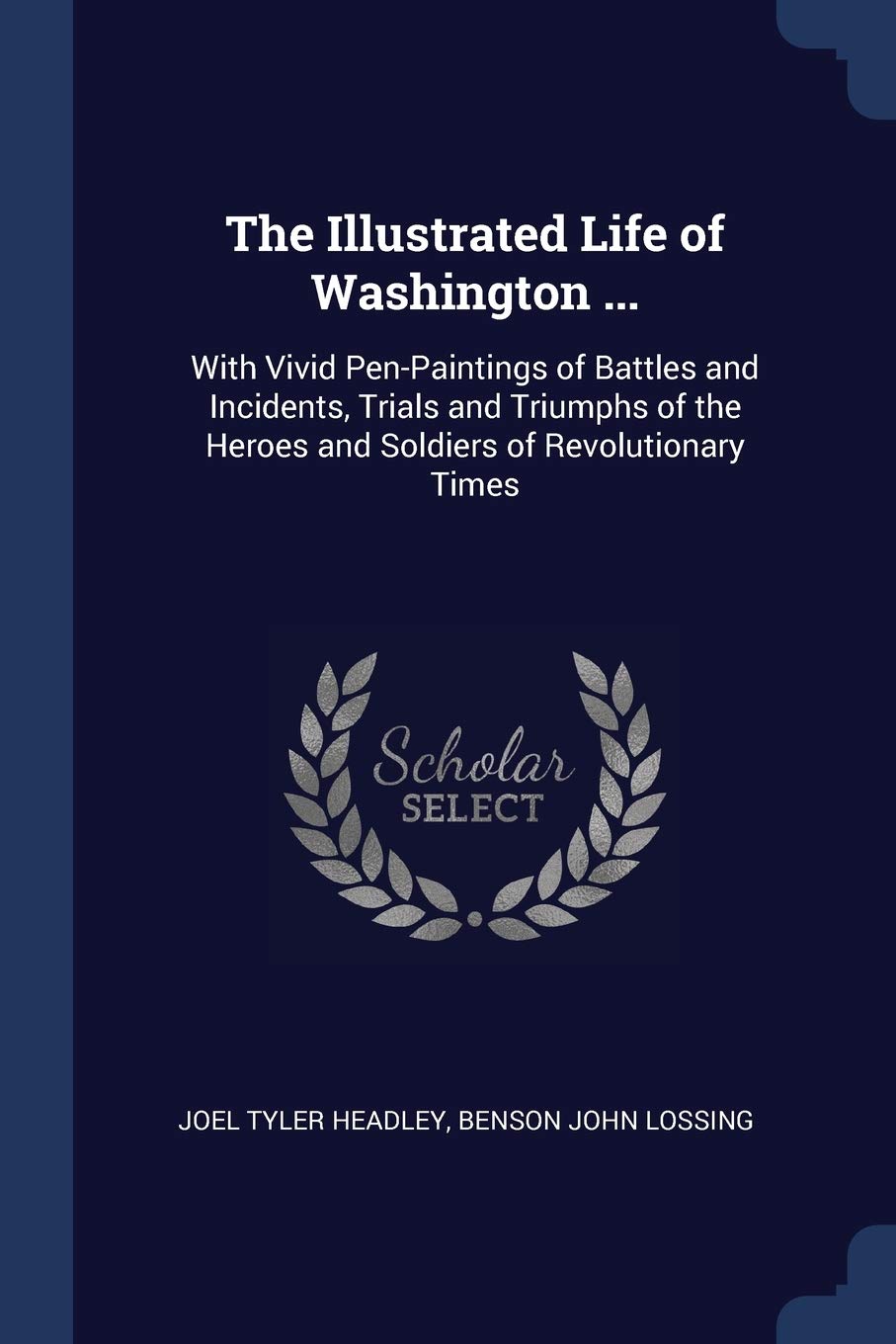The Illustrated Life of Washington ...: With Vivid Pen-Paintings of Battles and Incidents, Trials and Triumphs of the Heroes and Soldiers of Revolutionary Times Memories