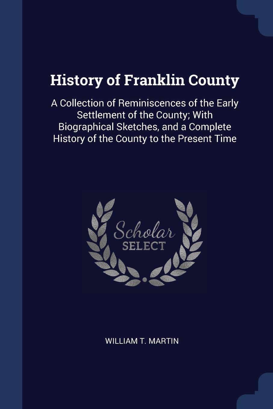 History of Franklin County: A Collection of Reminiscences of the Early Settlement of the County; With Biographical Sketches, and a Complete History of the County to the Present Time Reference Books