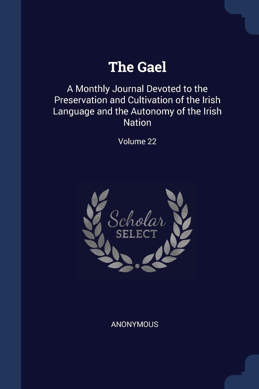 The Gael: A Monthly Journal Devoted to the Preservation and Cultivation of the Irish Language and the Autonomy of the Irish Nation; Volume 22 Politics & History
